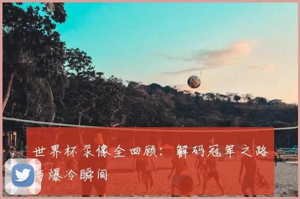 世界杯录像全回顾：解码冠军之路与爆冷瞬间