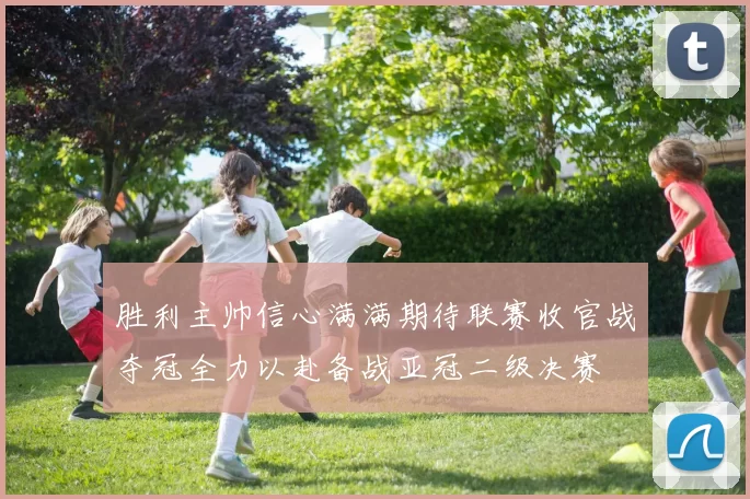 胜利主帅信心满满期待联赛收官战夺冠全力以赴备战亚冠二级决赛