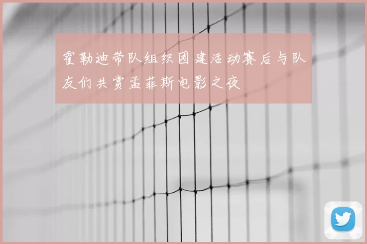 霍勒迪带队组织团建活动赛后与队友们共赏孟菲斯电影之夜