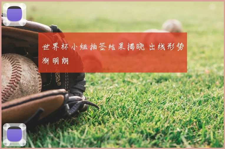 世界杯小组抽签结果揭晓 出线形势渐明朗