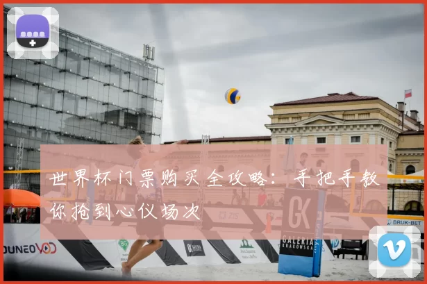 世界杯门票购买全攻略：手把手教你抢到心仪场次