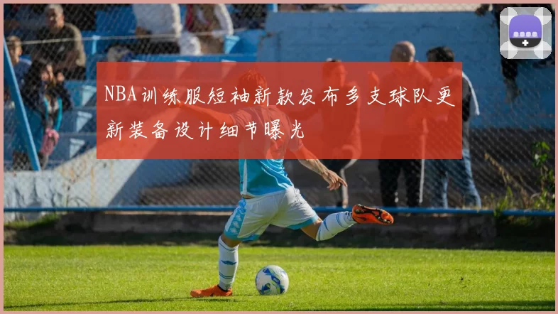 NBA训练服短袖新款发布多支球队更新装备设计细节曝光