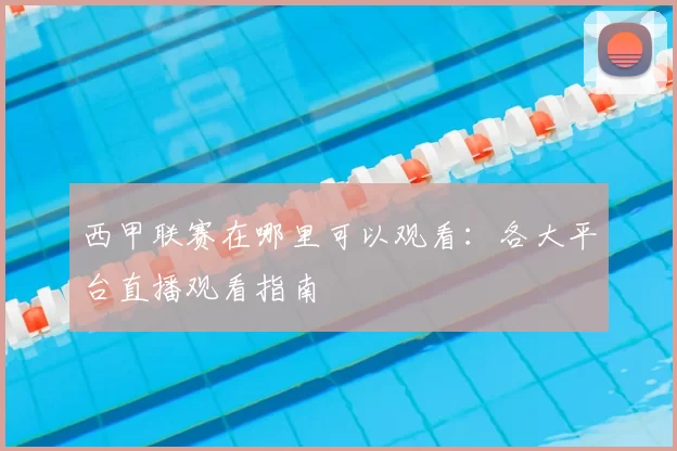 西甲联赛在哪里可以观看：各大平台直播观看指南