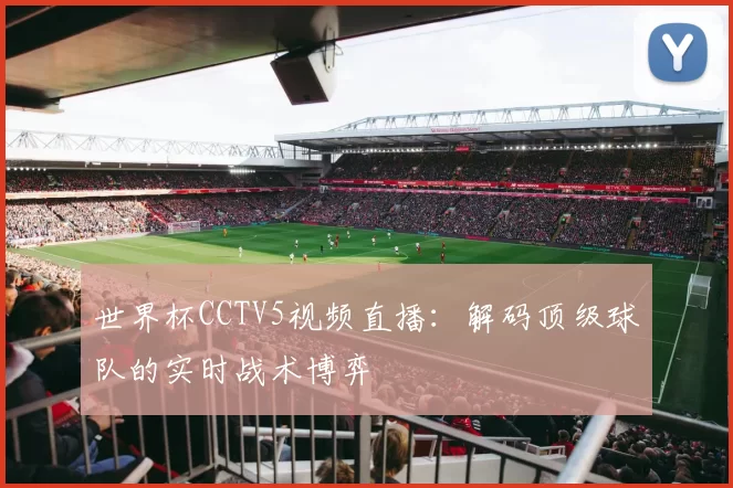 世界杯CCTV5视频直播:解码顶级球队的实时战术博弈