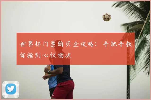 世界杯门票购买全攻略：手把手教你抢到心仪场次