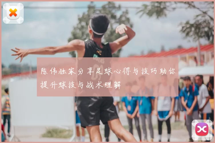 陈伟独家分享足球心得与技巧助你提升球技与战术理解