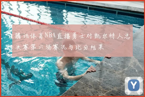 腾讯体育NBA直播勇士对凯尔特人总决赛第六场赛况与比分结果
