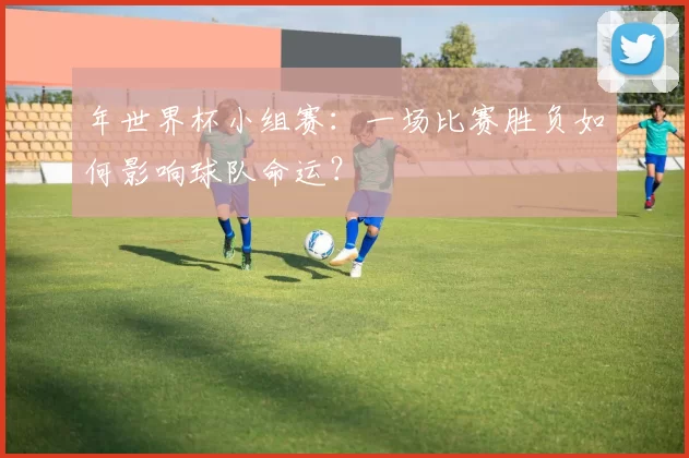 年世界杯小组赛：一场比赛胜负如何影响球队命运？