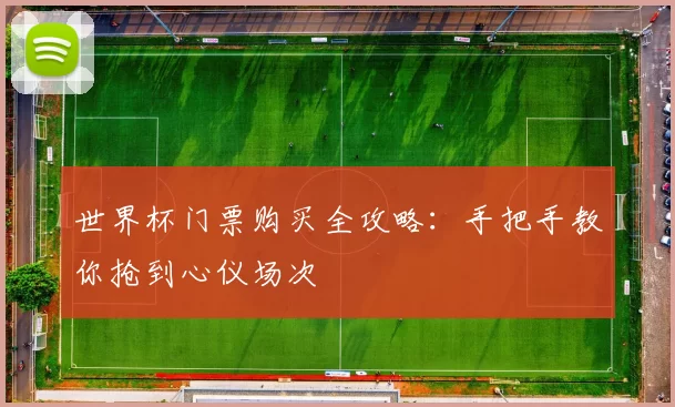 世界杯门票购买全攻略：手把手教你抢到心仪场次