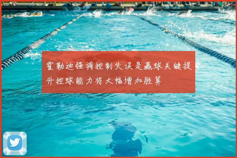 霍勒迪强调控制失误是赢球关键提升控球能力将大幅增加胜算
