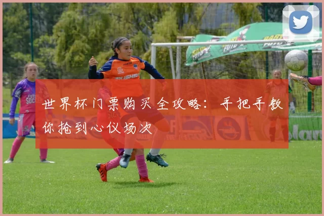 世界杯门票购买全攻略：手把手教你抢到心仪场次