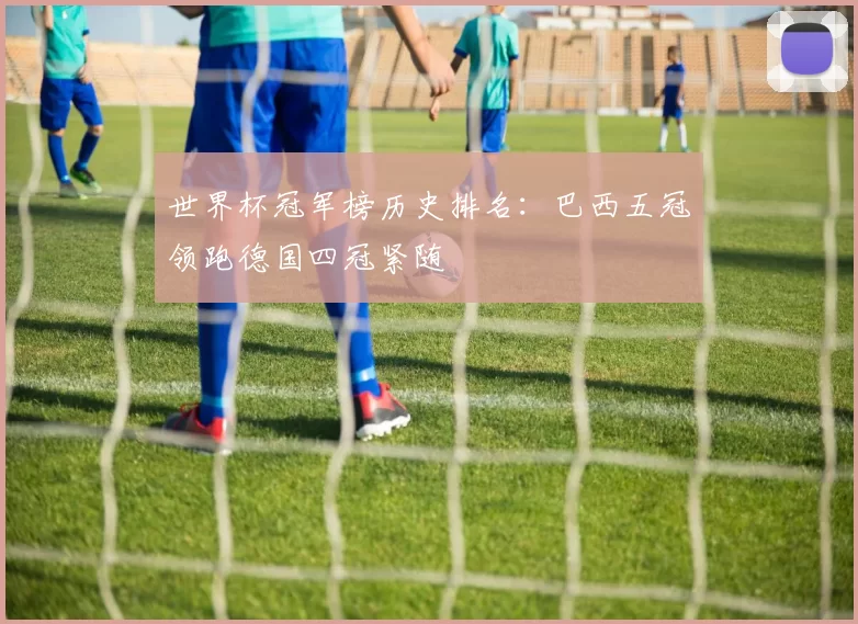 世界杯冠军榜历史排名：巴西五冠领跑德国四冠紧随