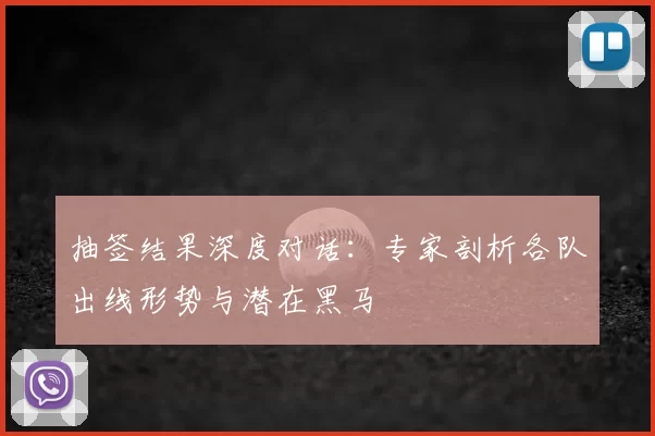 抽签结果深度对话：专家剖析各队出线形势与潜在黑马