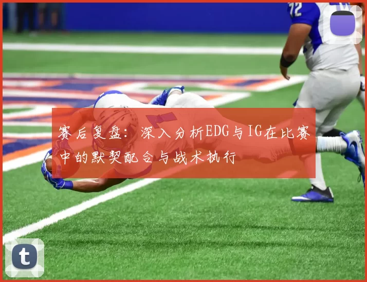 赛后复盘：深入分析EDG与IG在比赛中的默契配合与战术执行