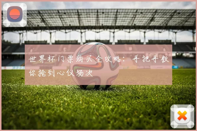 世界杯门票购买全攻略：手把手教你抢到心仪场次