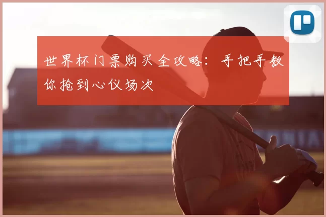 世界杯门票购买全攻略：手把手教你抢到心仪场次