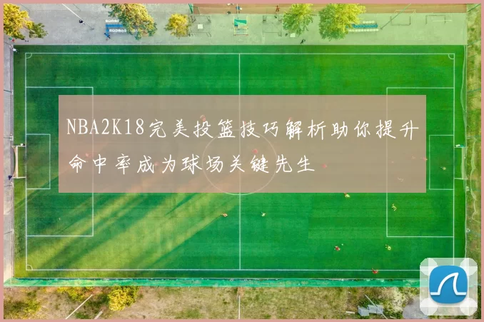 NBA2K18完美投篮技巧解析助你提升命中率成为球场关键先生