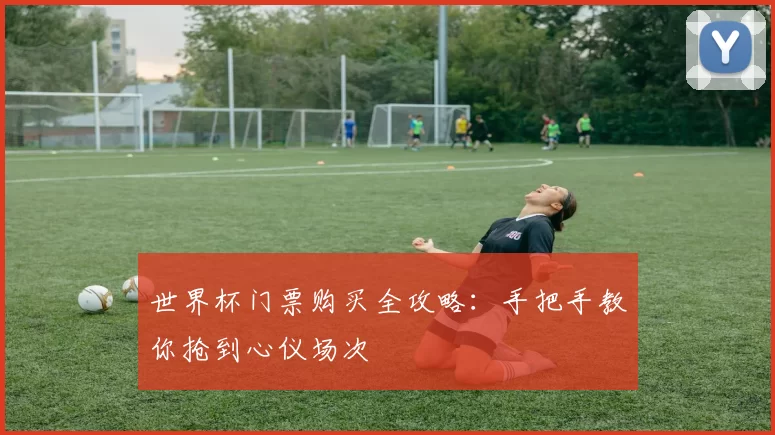 世界杯门票购买全攻略:手把手教你抢到心仪场次