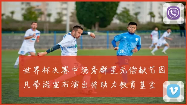 世界杯决赛中场秀群星无偿献艺因凡蒂诺宣布演出将助力教育基金