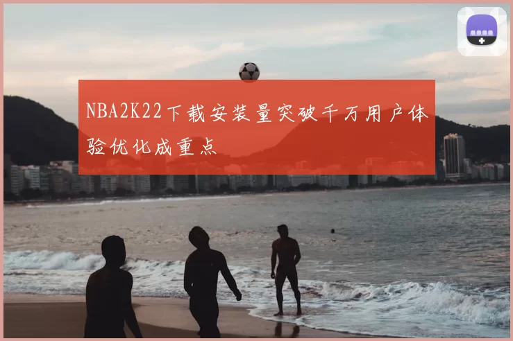 NBA2K22下载安装量突破千万用户体验优化成重点