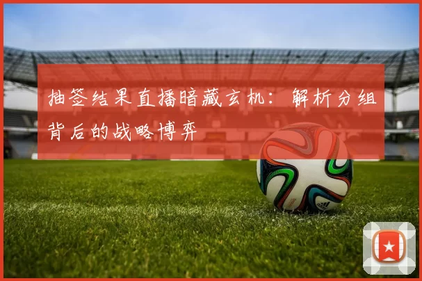 抽签结果直播暗藏玄机：解析分组背后的战略博弈