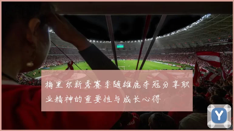 梅里尔新秀赛季随雄鹿夺冠分享职业精神的重要性与成长心得