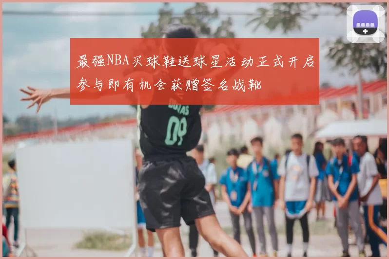 最强NBA买球鞋送球星活动正式开启参与即有机会获赠签名战靴