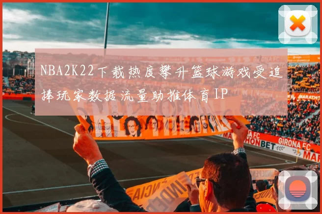 NBA2K22下载热度攀升篮球游戏受追捧玩家数据流量助推体育IP