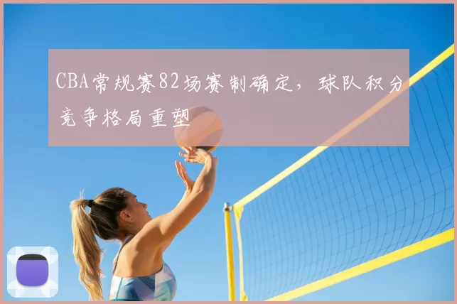 CBA常规赛82场赛制确定,球队积分竞争格局重塑