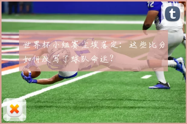 世界杯小组赛尘埃落定：这些比分如何改写了球队命运？