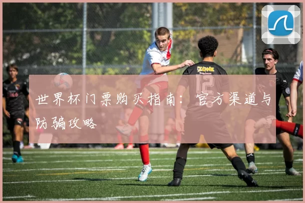 世界杯门票购买指南：官方渠道与防骗攻略