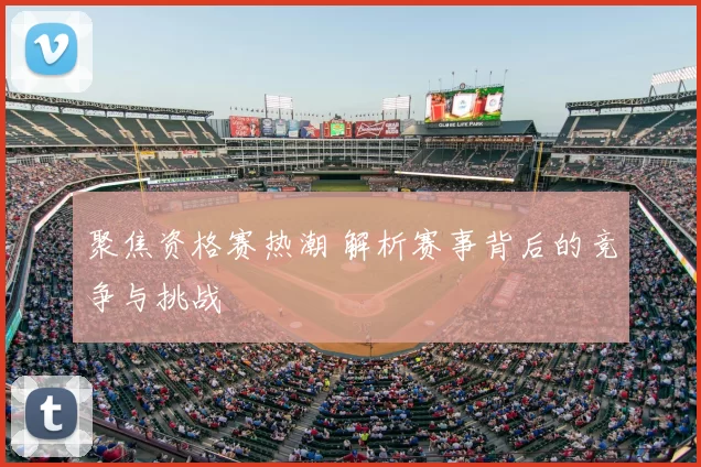 聚焦资格赛热潮 解析赛事背后的竞争与挑战