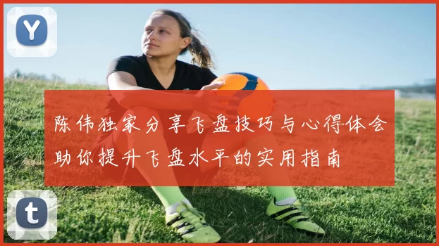 陈伟独家分享飞盘技巧与心得体会助你提升飞盘水平的实用指南