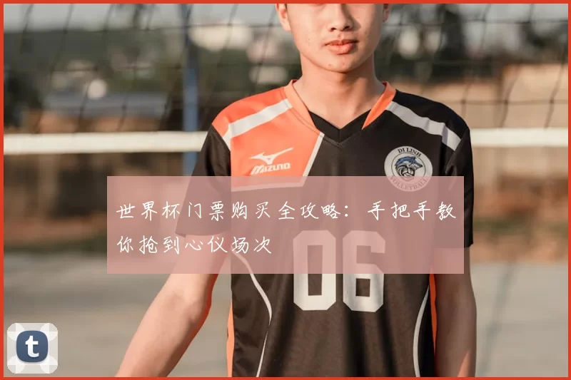 世界杯门票购买全攻略：手把手教你抢到心仪场次