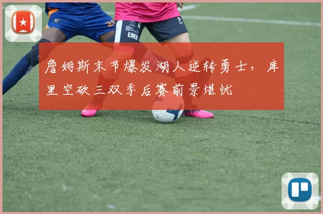 詹姆斯末节爆发湖人逆转勇士，库里空砍三双季后赛前景堪忧