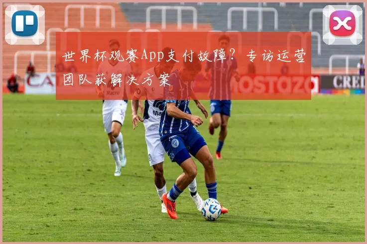 世界杯观赛App支付故障？专访运营团队获解决方案