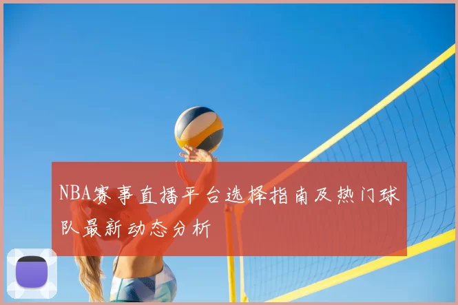 NBA赛事直播平台选择指南及热门球队最新动态分析
